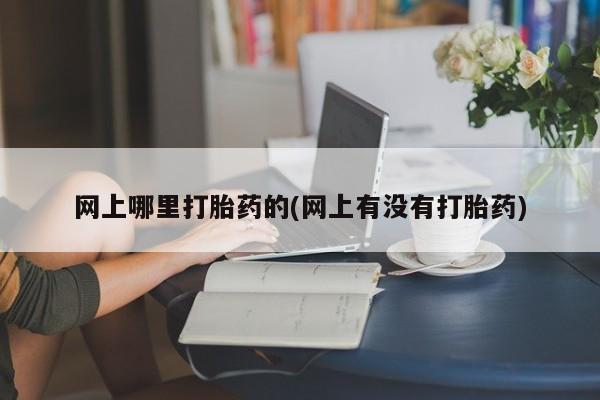 药流药购买网上哪里打胎药的(网上有没有打胎药)
