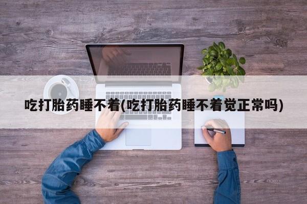 药流药购买吃打胎药睡不着(吃打胎药睡不着觉正常吗)