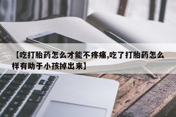 药流药购买【吃打胎药怎么才能不疼痛,吃了打胎药怎么样有助于小孩掉出来】