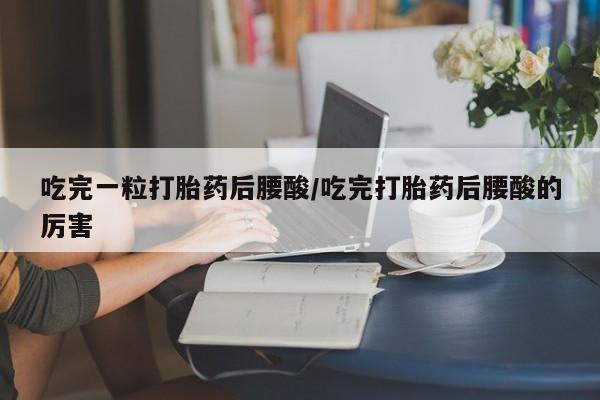 药流药购买吃完一粒打胎药后腰酸/吃完打胎药后腰酸的厉害