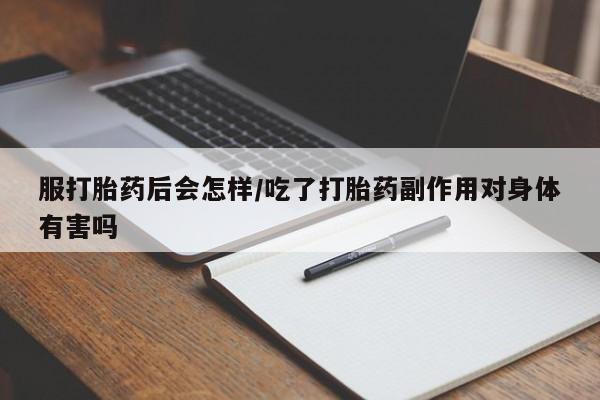 药流药购买服打胎药后会怎样/吃了打胎药副作用对身体有害吗