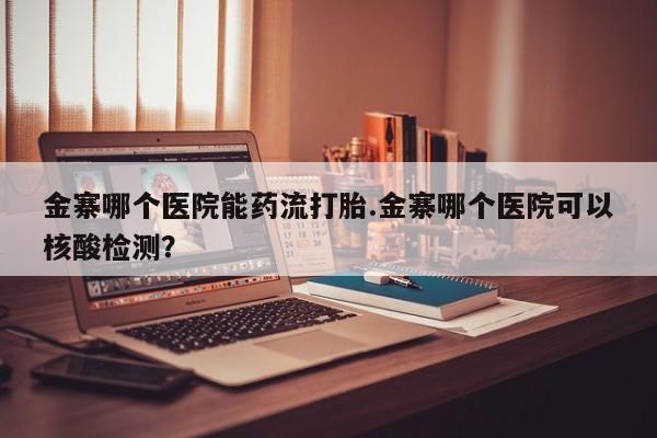 药流药购买金寨哪个医院能药流打胎.金寨哪个医院可以核酸检测？