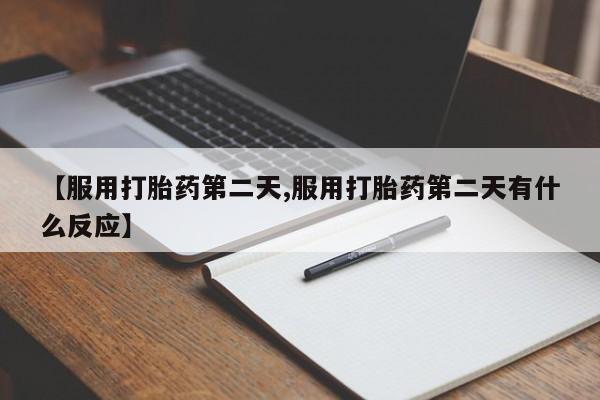 药流药购买【服用打胎药第二天,服用打胎药第二天有什么反应】