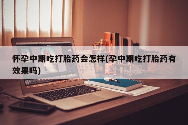 药流药购买怀孕中期吃打胎药会怎样(孕中期吃打胎药有效果吗)