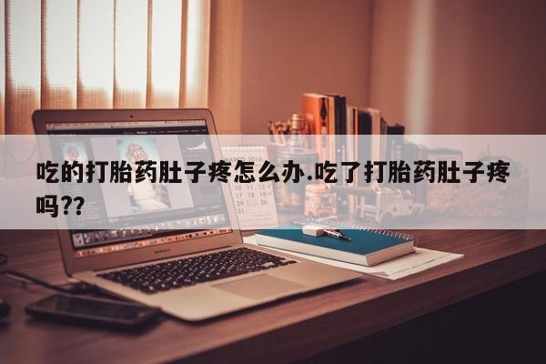 药流药购买吃的打胎药肚子疼怎么办.吃了打胎药肚子疼吗?？