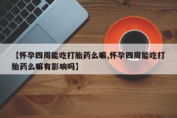 药流药购买【怀孕四周能吃打胎药么嘛,怀孕四周能吃打胎药么嘛有影响吗】
