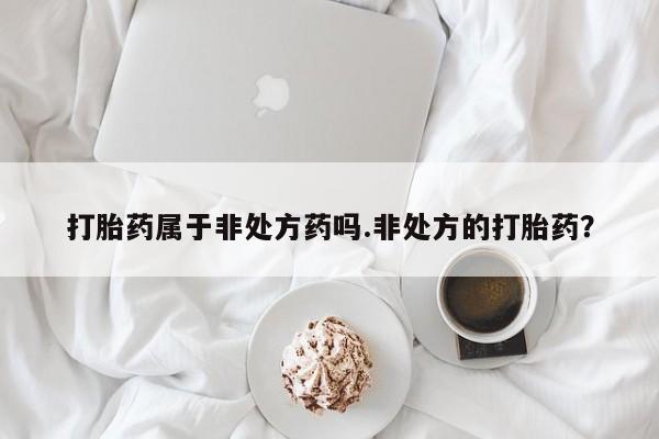 药流药购买打胎药属于非处方药吗.非处方的打胎药？