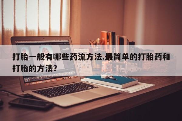 药流药购买打胎一般有哪些药流方法.最简单的打胎药和打胎的方法？