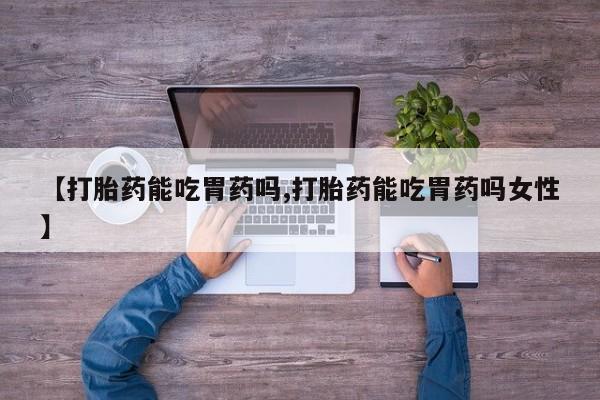 药流药购买【打胎药能吃胃药吗,打胎药能吃胃药吗女性】
