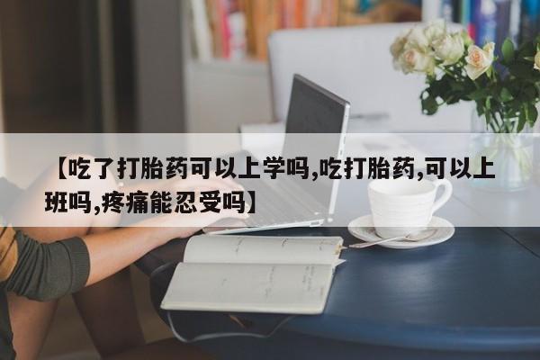 药流药购买【吃了打胎药可以上学吗,吃打胎药,可以上班吗,疼痛能忍受吗】
