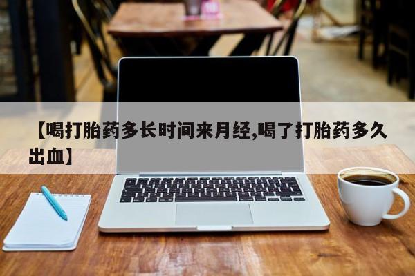 药流药购买【喝打胎药多长时间来月经,喝了打胎药多久出血】