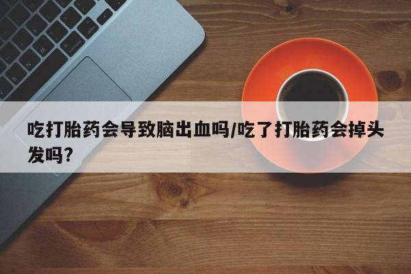 药流药购买吃打胎药会导致脑出血吗/吃了打胎药会掉头发吗?