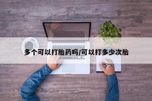 药流药购买多个可以打胎药吗/可以打多少次胎