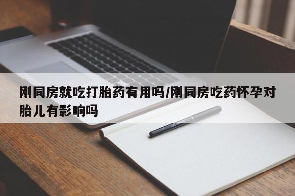 药流药购买刚同房就吃打胎药有用吗/刚同房吃药怀孕对胎儿有影响吗