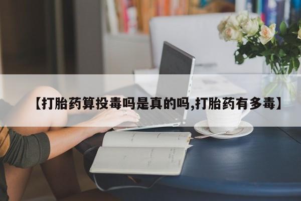 药流药购买【打胎药算投毒吗是真的吗,打胎药有多毒】