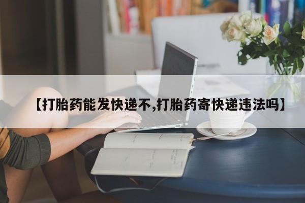 药流药购买【打胎药能发快递不,打胎药寄快递违法吗】