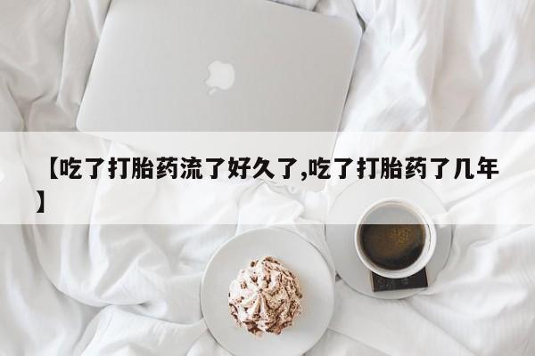 药流药购买【吃了打胎药流了好久了,吃了打胎药了几年】