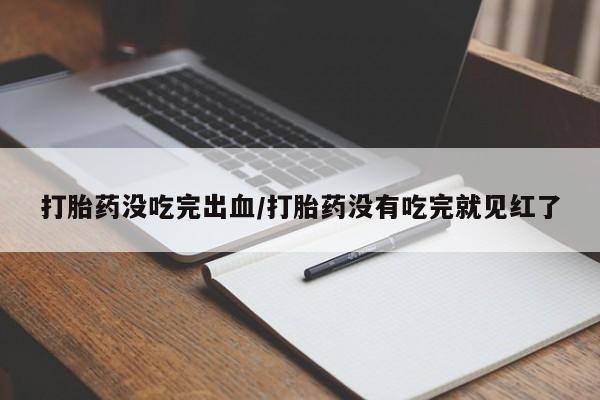 药流药购买打胎药没吃完出血/打胎药没有吃完就见红了