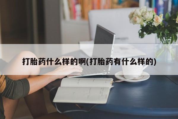 药流药购买打胎药什么样的啊(打胎药有什么样的)