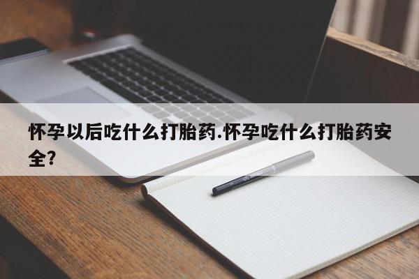 药流药购买怀孕以后吃什么打胎药.怀孕吃什么打胎药安全？