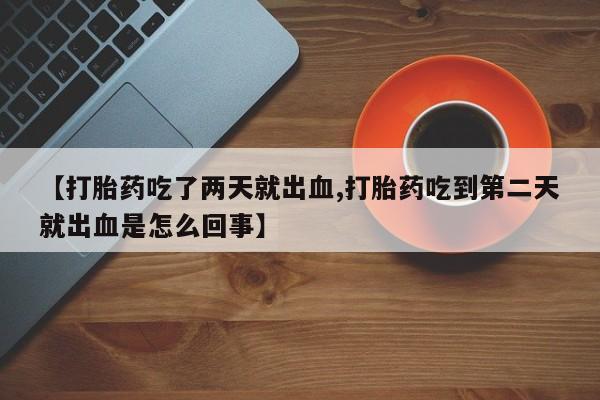药流药购买【打胎药吃了两天就出血,打胎药吃到第二天就出血是怎么回事】
