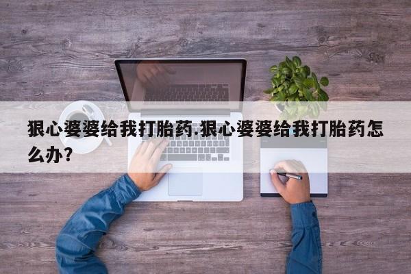 药流药购买狠心婆婆给我打胎药.狠心婆婆给我打胎药怎么办？