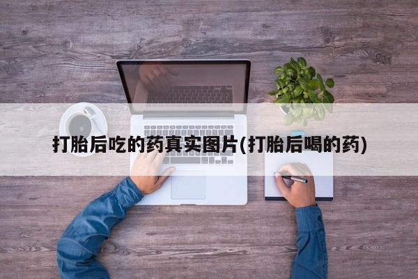 药流药购买打胎后吃的药真实图片(打胎后喝的药)
