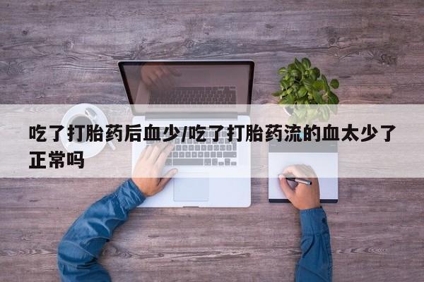 药流药购买吃了打胎药后血少/吃了打胎药流的血太少了正常吗