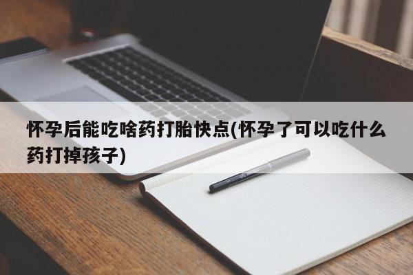 药流药购买怀孕后能吃啥药打胎快点(怀孕了可以吃什么药打掉孩子)