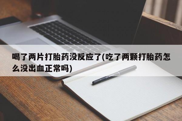 药流药购买喝了两片打胎药没反应了(吃了两颗打胎药怎么没出血正常吗)