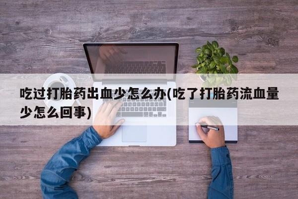 药流药购买吃过打胎药出血少怎么办(吃了打胎药流血量少怎么回事)