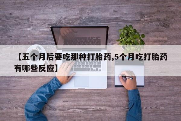 药流药购买【五个月后要吃那种打胎药,5个月吃打胎药有哪些反应】