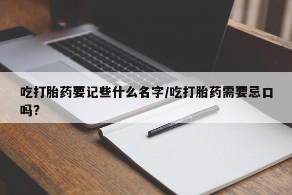 药流药购买吃打胎药要记些什么名字/吃打胎药需要忌口吗?