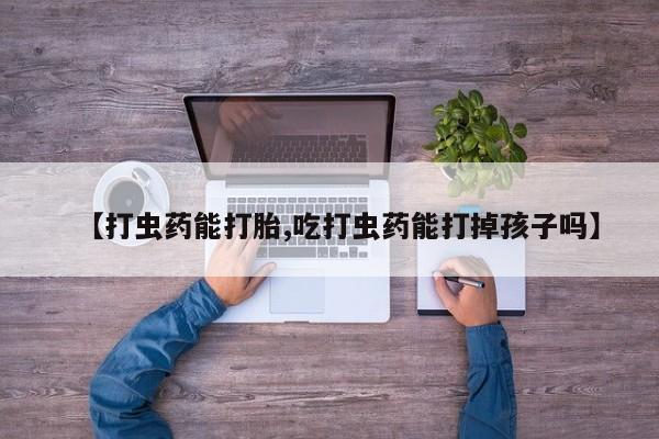 药流药购买【打虫药能打胎,吃打虫药能打掉孩子吗】