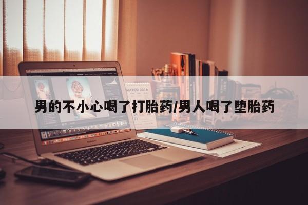 药流药购买男的不小心喝了打胎药/男人喝了堕胎药
