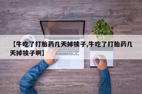 药流药购买【牛吃了打胎药几天掉犊子,牛吃了打胎药几天掉犊子啊】