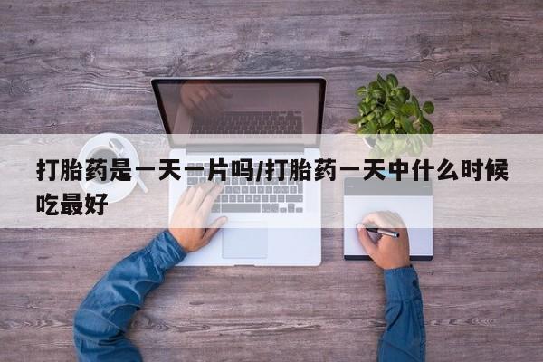 药流药购买打胎药是一天一片吗/打胎药一天中什么时候吃最好