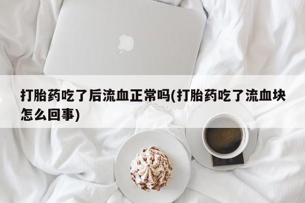 药流药购买打胎药吃了后流血正常吗(打胎药吃了流血块怎么回事)