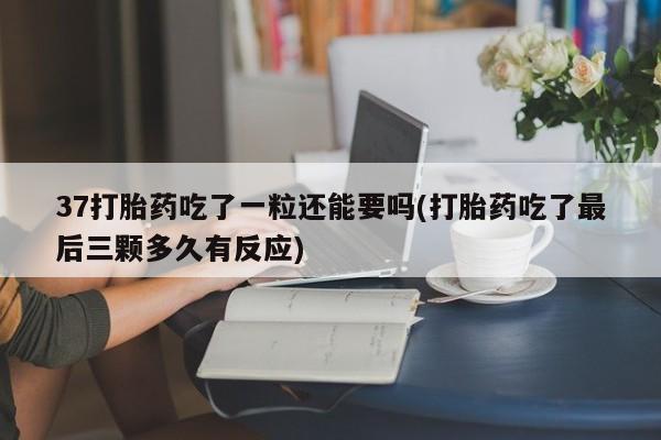 药流药购买37打胎药吃了一粒还能要吗(打胎药吃了最后三颗多久有反应)