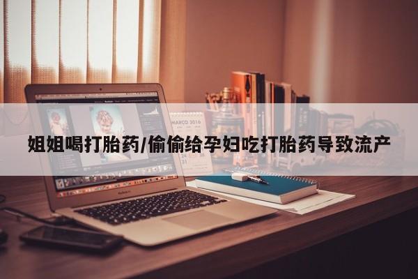 药流药购买姐姐喝打胎药/偷偷给孕妇吃打胎药导致流产