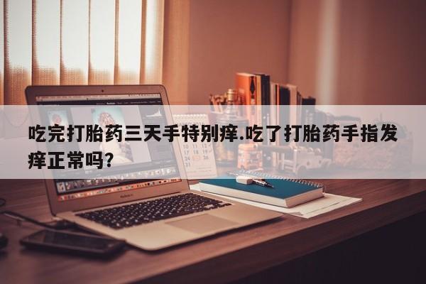 药流药购买吃完打胎药三天手特别痒.吃了打胎药手指发痒正常吗？