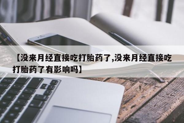 药流药购买【没来月经直接吃打胎药了,没来月经直接吃打胎药了有影响吗】
