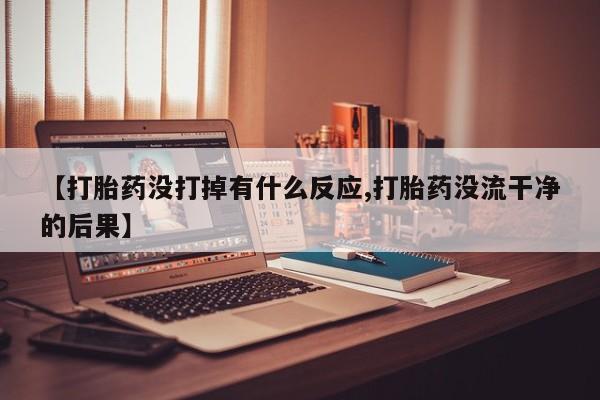 药流药购买【打胎药没打掉有什么反应,打胎药没流干净的后果】