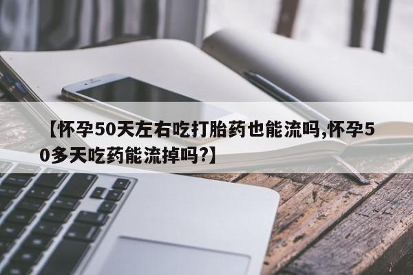 药流药购买【怀孕50天左右吃打胎药也能流吗,怀孕50多天吃药能流掉吗?】