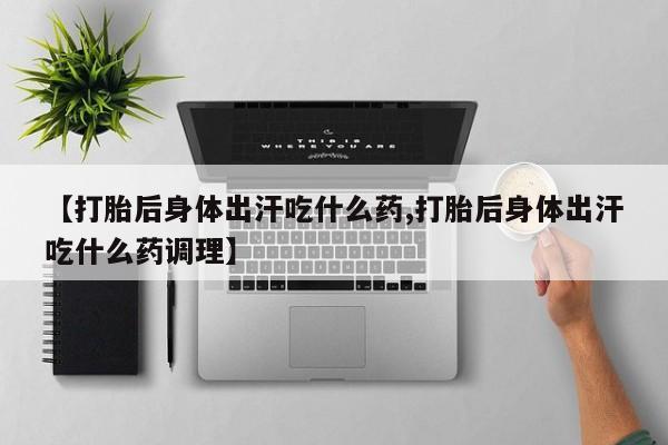 药流药购买【打胎后身体出汗吃什么药,打胎后身体出汗吃什么药调理】