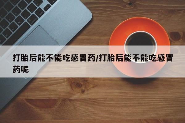 药流药购买打胎后能不能吃感冒药/打胎后能不能吃感冒药呢