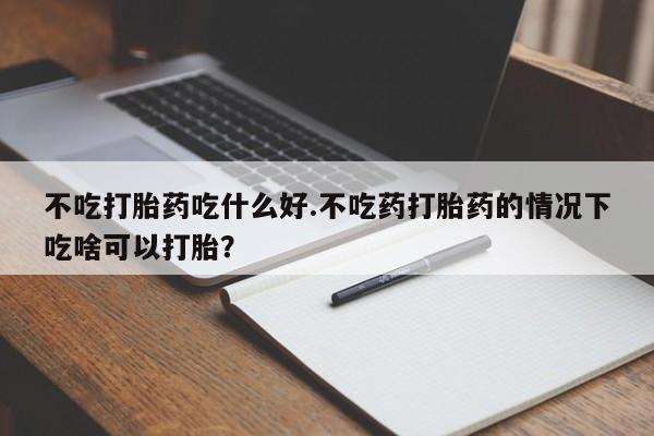 药流药购买不吃打胎药吃什么好.不吃药打胎药的情况下吃啥可以打胎？