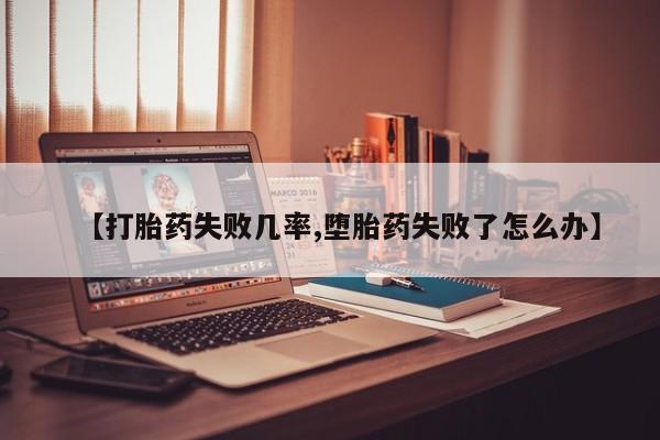 药流药购买【打胎药失败几率,堕胎药失败了怎么办】