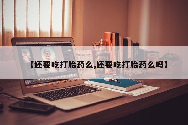 药流药购买【还要吃打胎药么,还要吃打胎药么吗】