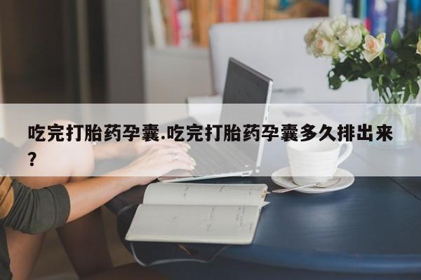 药流药购买吃完打胎药孕囊.吃完打胎药孕囊多久排出来？